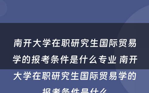 南开大学在职研究生国际贸易学的报考条件是什么专业 南开大学在职研究生国际贸易学的报考条件是什么