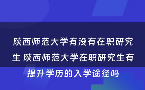 陕西师范大学有没有在职研究生 陕西师范大学在职研究生有提升学历的入学途径吗