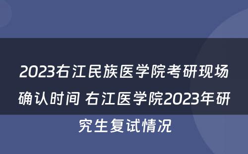 2023右江民族医学院考研现场确认时间 右江医学院2023年研究生复试情况