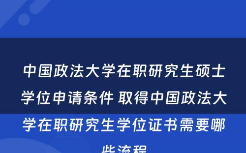 中国政法大学在职研究生硕士学位申请条件 取得中国政法大学在职研究生学位证书需要哪些流程