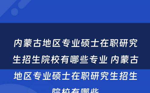 内蒙古地区专业硕士在职研究生招生院校有哪些专业 内蒙古地区专业硕士在职研究生招生院校有哪些