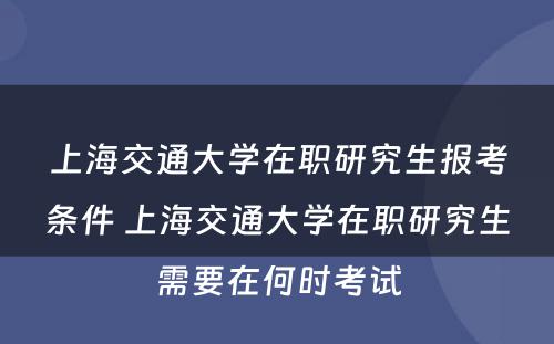 上海交通大学在职研究生报考条件 上海交通大学在职研究生需要在何时考试