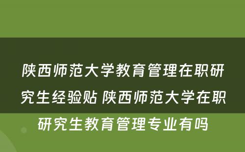 陕西师范大学教育管理在职研究生经验贴 陕西师范大学在职研究生教育管理专业有吗