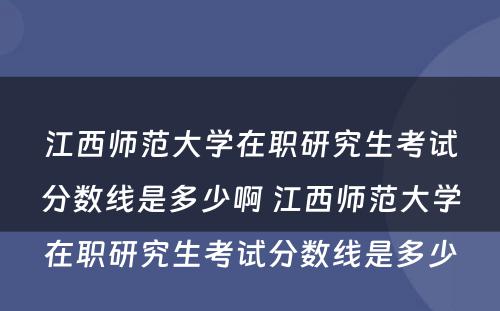 江西师范大学在职研究生考试分数线是多少啊 江西师范大学在职研究生考试分数线是多少