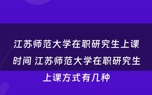 江苏师范大学在职研究生上课时间 江苏师范大学在职研究生上课方式有几种