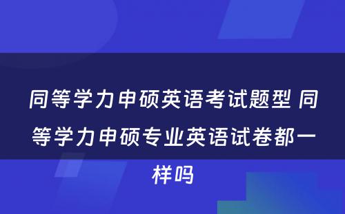 同等学力申硕英语考试题型 同等学力申硕专业英语试卷都一样吗