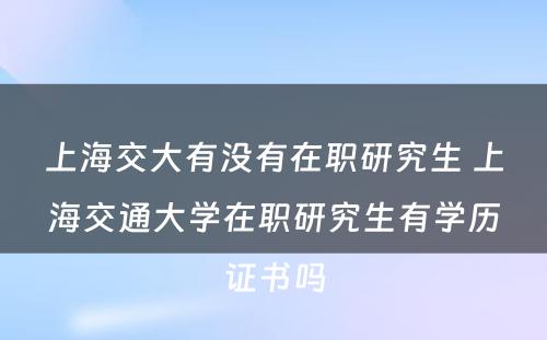 上海交大有没有在职研究生 上海交通大学在职研究生有学历证书吗