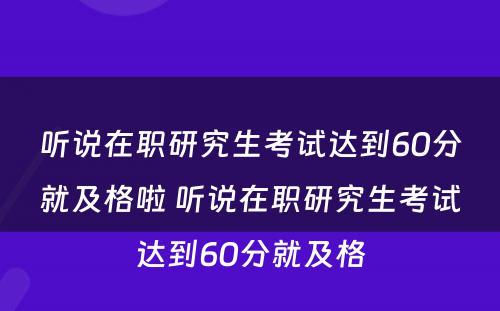 听说在职研究生考试达到60分就及格啦 听说在职研究生考试达到60分就及格