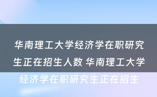 华南理工大学经济学在职研究生正在招生人数 华南理工大学经济学在职研究生正在招生