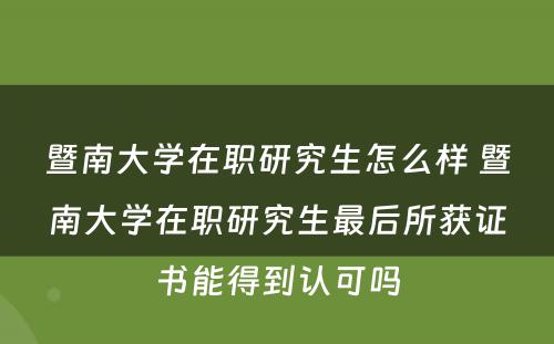 暨南大学在职研究生怎么样 暨南大学在职研究生最后所获证书能得到认可吗