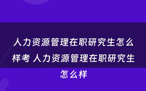 人力资源管理在职研究生怎么样考 人力资源管理在职研究生怎么样