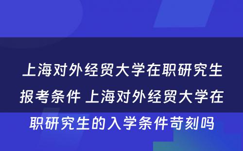 上海对外经贸大学在职研究生报考条件 上海对外经贸大学在职研究生的入学条件苛刻吗