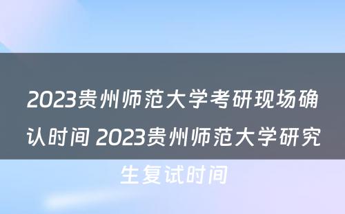 2023贵州师范大学考研现场确认时间 2023贵州师范大学研究生复试时间