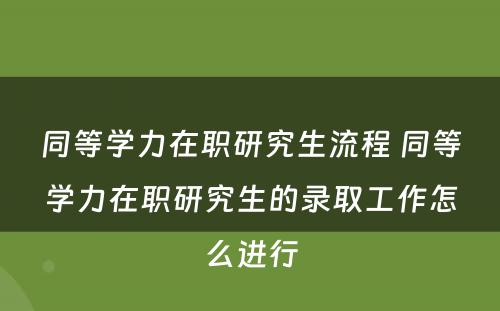 同等学力在职研究生流程 同等学力在职研究生的录取工作怎么进行