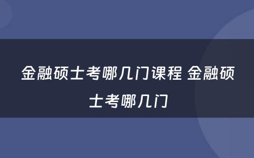 金融硕士考哪几门课程 金融硕士考哪几门