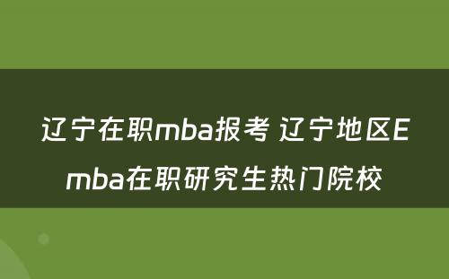 辽宁在职mba报考 辽宁地区Emba在职研究生热门院校