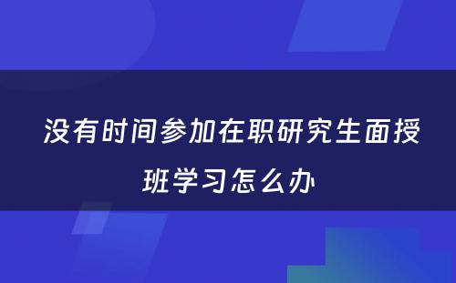  没有时间参加在职研究生面授班学习怎么办