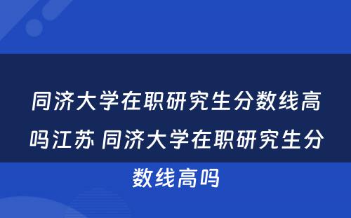 同济大学在职研究生分数线高吗江苏 同济大学在职研究生分数线高吗