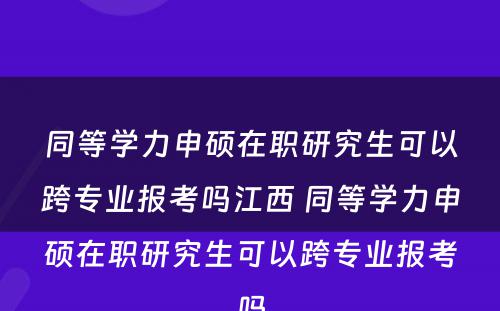 同等学力申硕在职研究生可以跨专业报考吗江西 同等学力申硕在职研究生可以跨专业报考吗