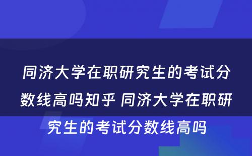 同济大学在职研究生的考试分数线高吗知乎 同济大学在职研究生的考试分数线高吗