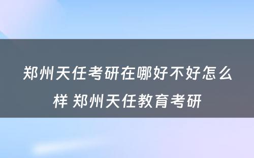 郑州天任考研在哪好不好怎么样 郑州天任教育考研