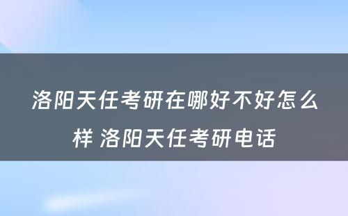 洛阳天任考研在哪好不好怎么样 洛阳天任考研电话