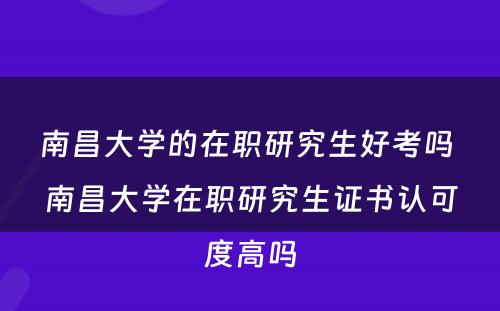 南昌大学的在职研究生好考吗 南昌大学在职研究生证书认可度高吗