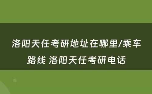 洛阳天任考研地址在哪里/乘车路线 洛阳天任考研电话