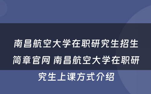 南昌航空大学在职研究生招生简章官网 南昌航空大学在职研究生上课方式介绍