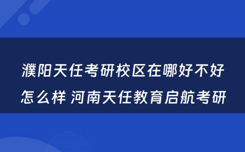 濮阳天任考研校区在哪好不好怎么样 河南天任教育启航考研