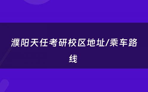 濮阳天任考研校区地址/乘车路线 