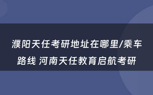 濮阳天任考研地址在哪里/乘车路线 河南天任教育启航考研