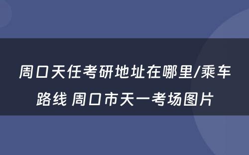 周口天任考研地址在哪里/乘车路线 周口市天一考场图片