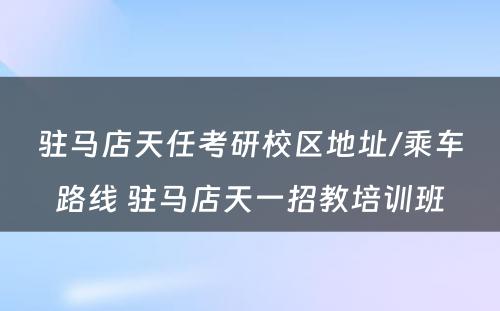 驻马店天任考研校区地址/乘车路线 驻马店天一招教培训班