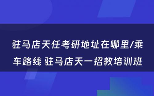 驻马店天任考研地址在哪里/乘车路线 驻马店天一招教培训班