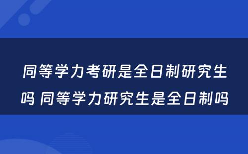 同等学力考研是全日制研究生吗 同等学力研究生是全日制吗