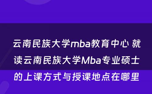 云南民族大学mba教育中心 就读云南民族大学Mba专业硕士的上课方式与授课地点在哪里