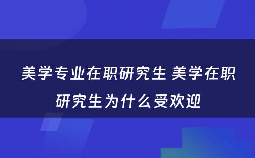 美学专业在职研究生 美学在职研究生为什么受欢迎