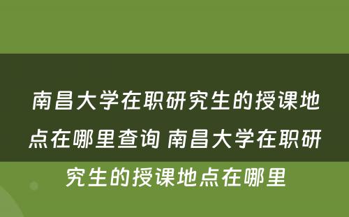 南昌大学在职研究生的授课地点在哪里查询 南昌大学在职研究生的授课地点在哪里