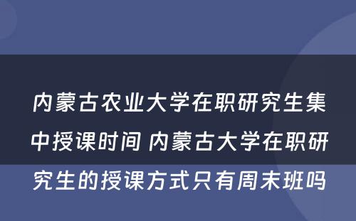 内蒙古农业大学在职研究生集中授课时间 内蒙古大学在职研究生的授课方式只有周末班吗