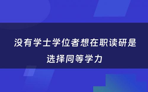  没有学士学位者想在职读研是选择同等学力