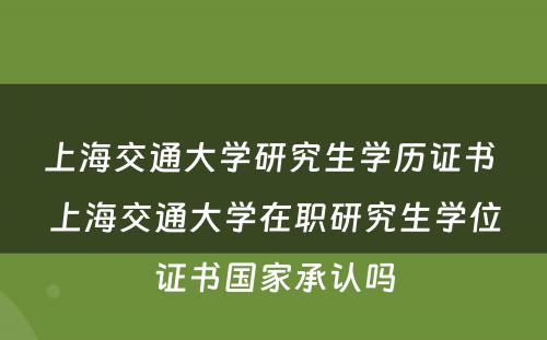 上海交通大学研究生学历证书 上海交通大学在职研究生学位证书国家承认吗