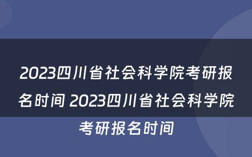 2023四川省社会科学院考研报名时间 2023四川省社会科学院考研报名时间