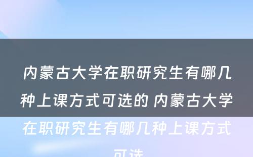 内蒙古大学在职研究生有哪几种上课方式可选的 内蒙古大学在职研究生有哪几种上课方式可选