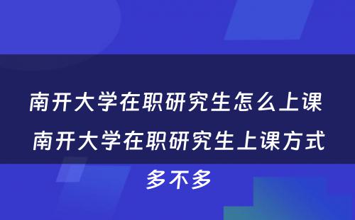 南开大学在职研究生怎么上课 南开大学在职研究生上课方式多不多