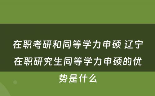 在职考研和同等学力申硕 辽宁在职研究生同等学力申硕的优势是什么