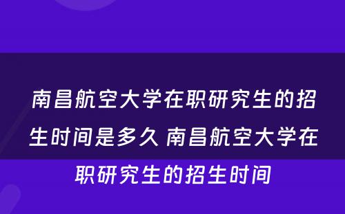 南昌航空大学在职研究生的招生时间是多久 南昌航空大学在职研究生的招生时间