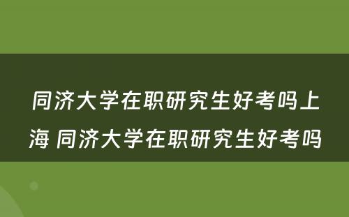 同济大学在职研究生好考吗上海 同济大学在职研究生好考吗