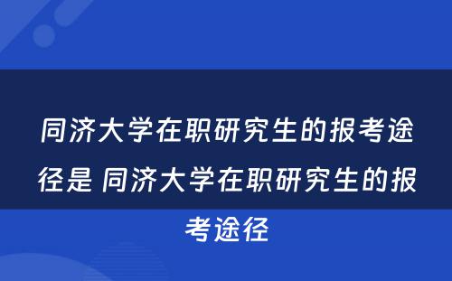 同济大学在职研究生的报考途径是 同济大学在职研究生的报考途径