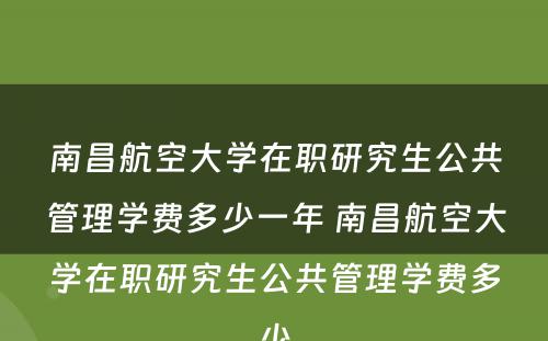 南昌航空大学在职研究生公共管理学费多少一年 南昌航空大学在职研究生公共管理学费多少